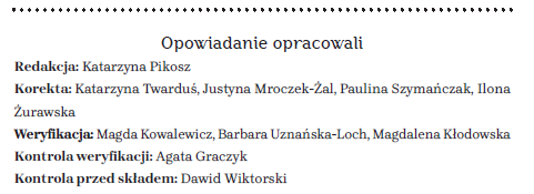 Opowiadanie opracowali Redakcja: Katarzyna Pikosz Korekta: Katarzyna Twarduś, Justyna Mroczek-Żal, Paulina Szymańczak, Ilona Żurawska Weryfikacja: Magda Kowalewicz, Barbara Uznańska-Loch, Magdalena Kłodowska Kontrola weryfikacji: Agata Graczyk Kontrola przed składem: Dawid Wiktorski